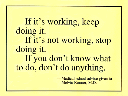 Poster: It it's working, keep doing it. If it's not working, stop doing it. If you don't know what to do, don't do anything.